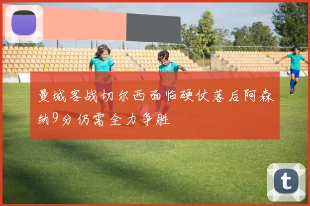 曼城客战切尔西面临硬仗落后阿森纳9分仍需全力争胜