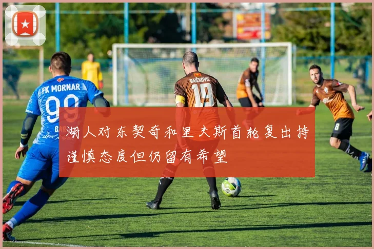 湖人对东契奇和里夫斯首轮复出持谨慎态度但仍留有希望