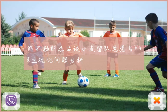 那不勒斯总监谈小麦留队意愿与VAR主观化问题分析