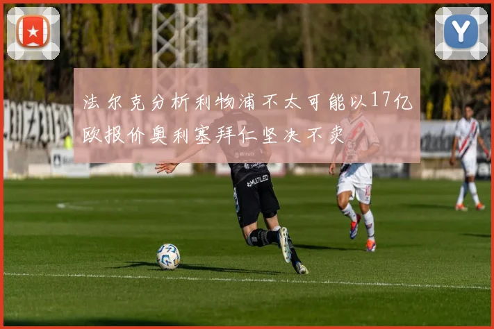 法尔克分析利物浦不太可能以17亿欧报价奥利塞拜仁坚决不卖