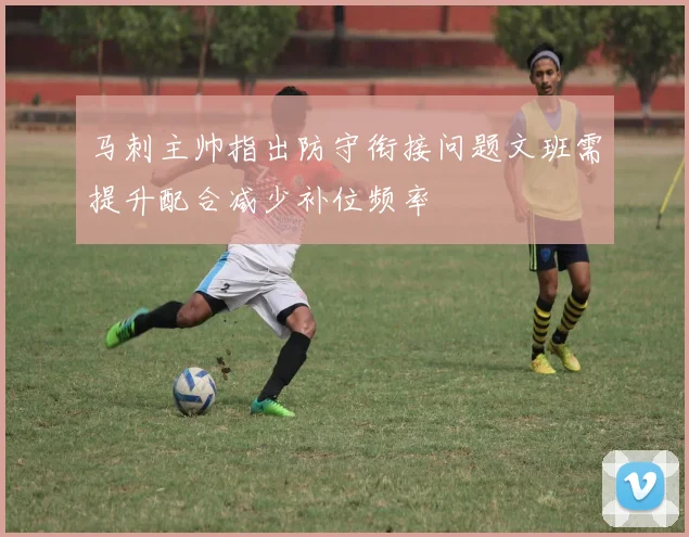 马刺主帅指出防守衔接问题文班需提升配合减少补位频率