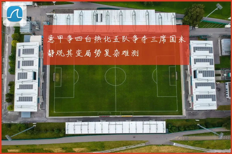 意甲争四白热化五队争夺三席国米静观其变局势复杂难测