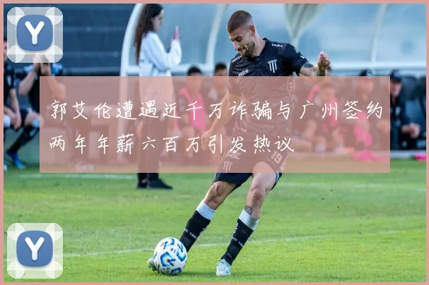 郭艾伦遭遇近千万诈骗与广州签约两年年薪六百万引发热议