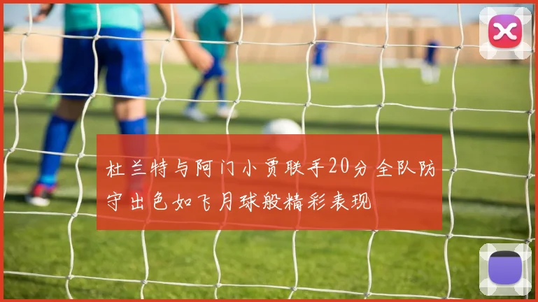 杜兰特与阿门小贾联手20分全队防守出色如飞月球般精彩表现