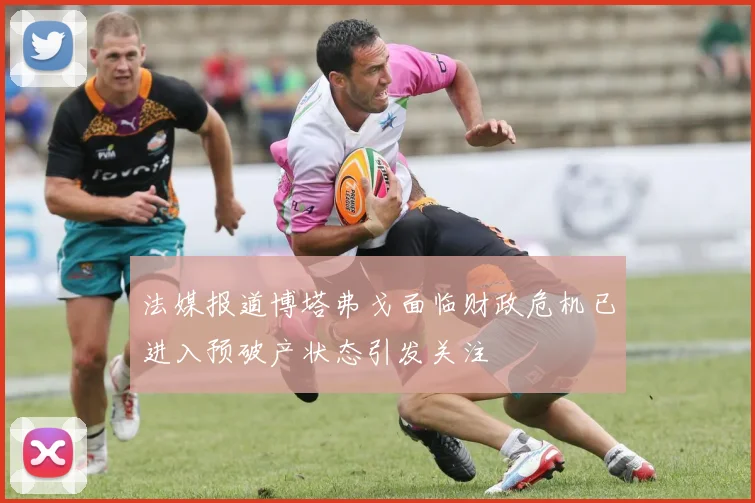 法媒报道博塔弗戈面临财政危机已进入预破产状态引发关注