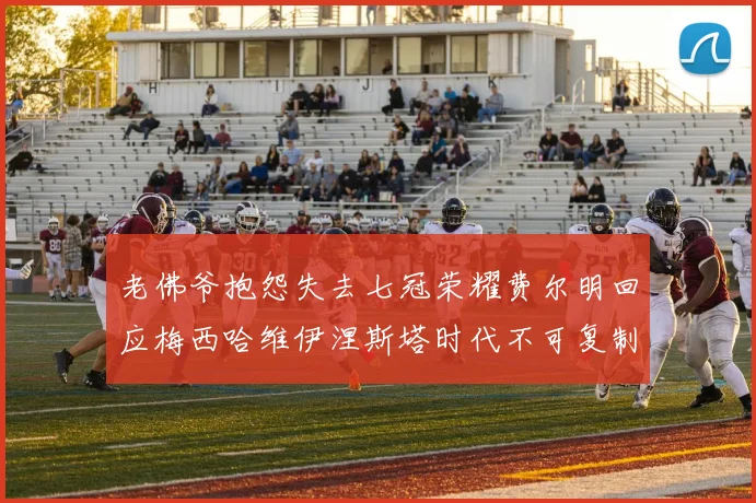 老佛爷抱怨失去七冠荣耀费尔明回应梅西哈维伊涅斯塔时代不可复制