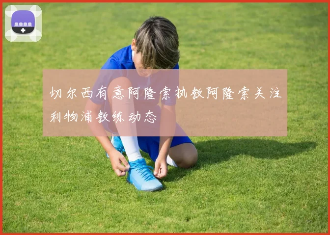 切尔西有意阿隆索执教阿隆索关注利物浦教练动态