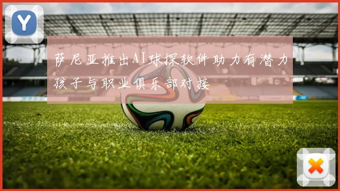 萨尼亚推出AI球探软件助力有潜力孩子与职业俱乐部对接