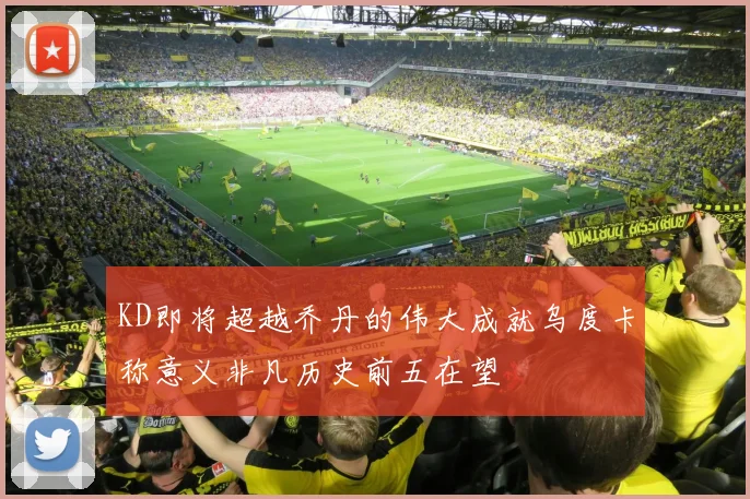 KD即将超越乔丹的伟大成就乌度卡称意义非凡历史前五在望