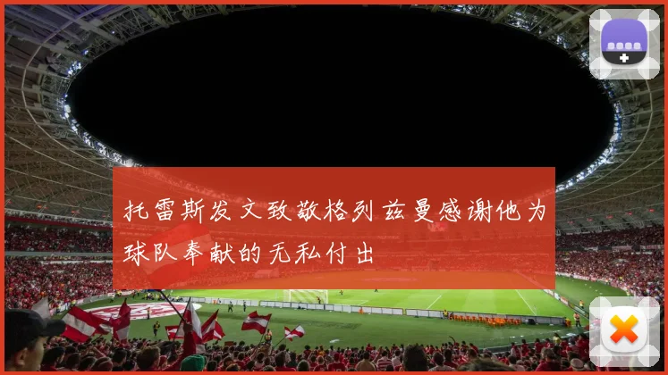 托雷斯发文致敬格列兹曼感谢他为球队奉献的无私付出