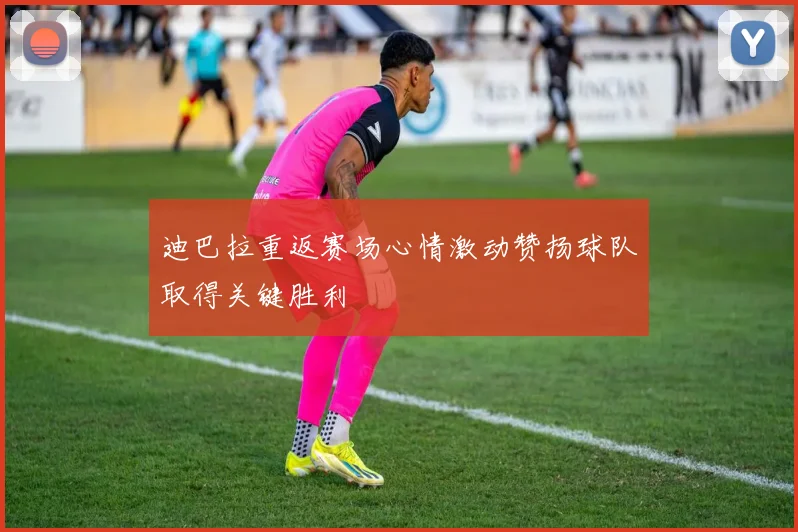 迪巴拉重返赛场心情激动赞扬球队取得关键胜利