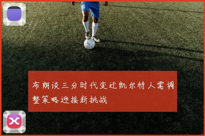 布朗谈三分时代变迁凯尔特人需调整策略迎接新挑战