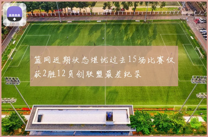 篮网近期状态堪忧过去15场比赛仅获2胜12负创联盟最差纪录