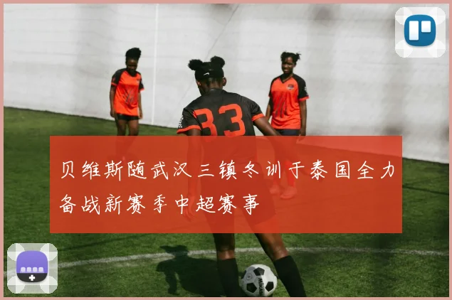 贝维斯随武汉三镇冬训于泰国全力备战新赛季中超赛事