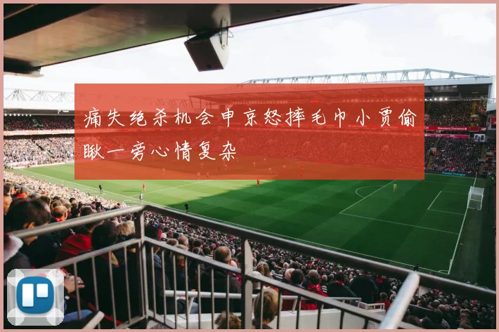 痛失绝杀机会申京怒摔毛巾小贾偷瞅一旁心情复杂