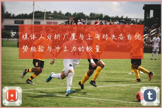 媒体人分析广厦与上海对决各自优势经验与冲击力的较量