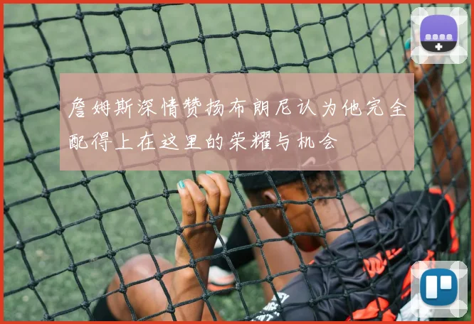 詹姆斯深情赞扬布朗尼认为他完全配得上在这里的荣耀与机会