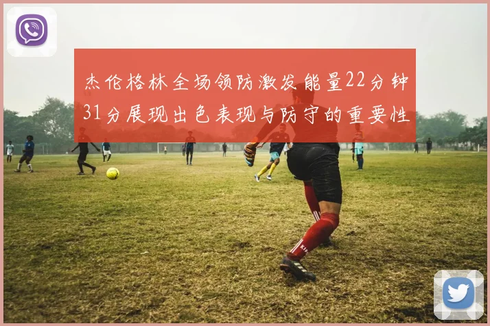 杰伦格林全场领防激发能量22分钟31分展现出色表现与防守的重要性