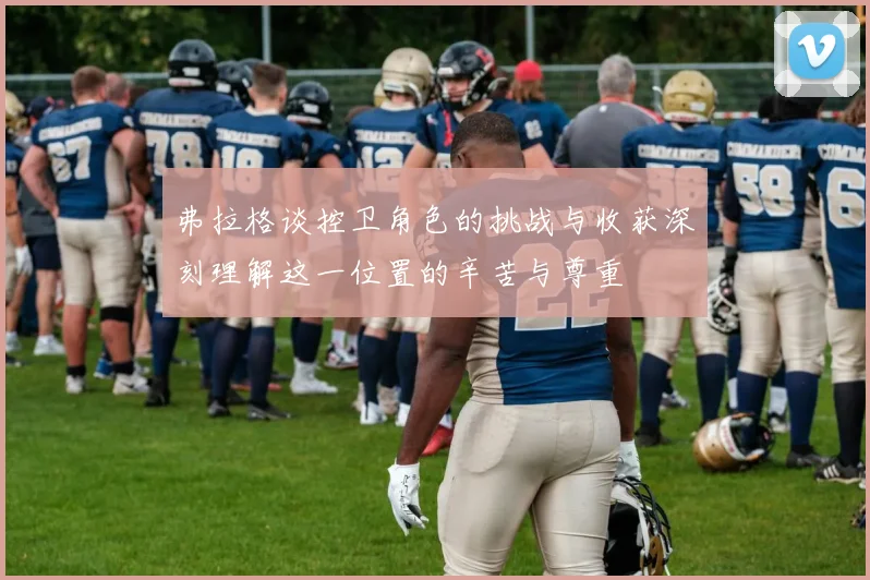 弗拉格谈控卫角色的挑战与收获深刻理解这一位置的辛苦与尊重