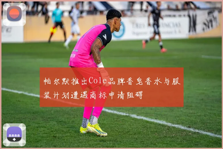 帕尔默推出Cole品牌香皂香水与服装计划遭遇商标申请阻碍