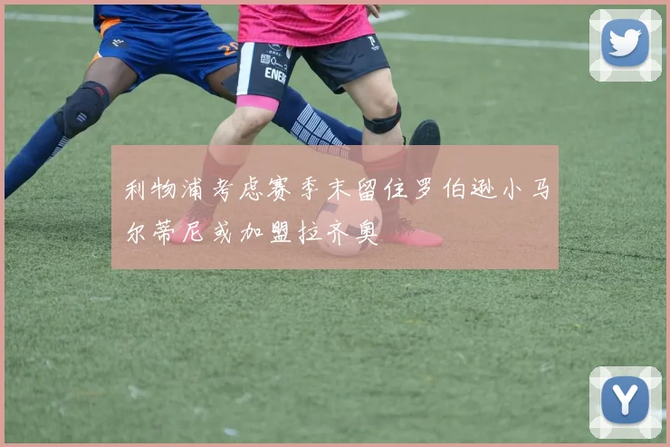 利物浦考虑赛季末留住罗伯逊小马尔蒂尼或加盟拉齐奥