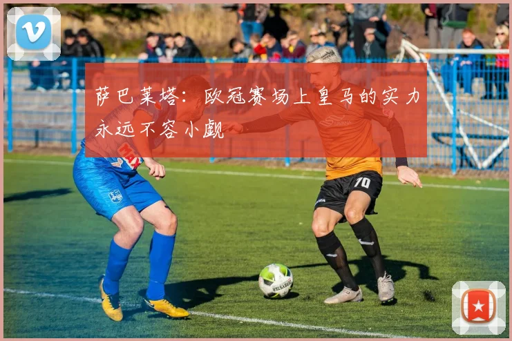 萨巴莱塔：欧冠赛场上皇马的实力永远不容小觑