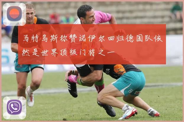 马特乌斯称赞诺伊尔回归德国队依然是世界顶级门将之一