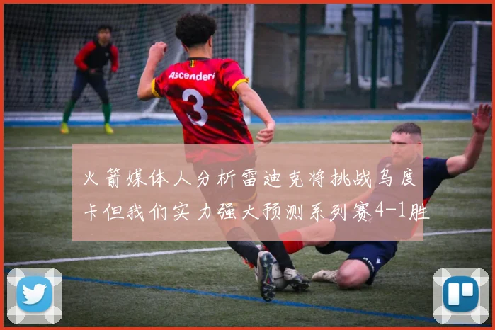火箭媒体人分析雷迪克将挑战乌度卡但我们实力强大预测系列赛4-1胜出