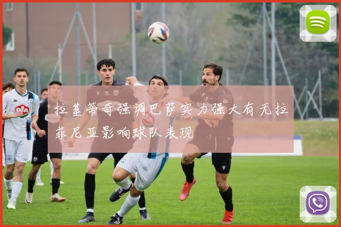 拉基蒂奇强调巴萨实力强大有无拉菲尼亚影响球队表现