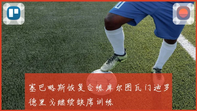 塞巴略斯恢复合练库尔图瓦门迪罗德里戈继续缺席训练