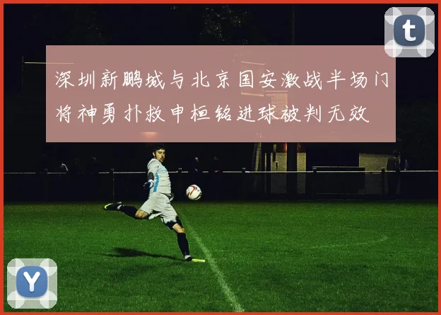 深圳新鹏城与北京国安激战半场门将神勇扑救申桓铭进球被判无效