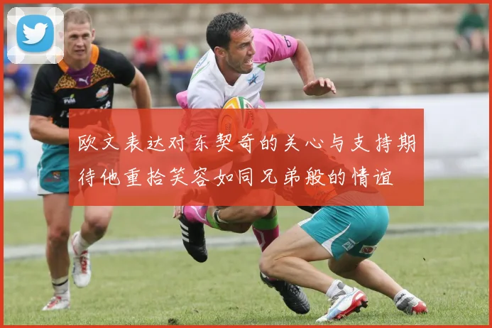 欧文表达对东契奇的关心与支持期待他重拾笑容如同兄弟般的情谊