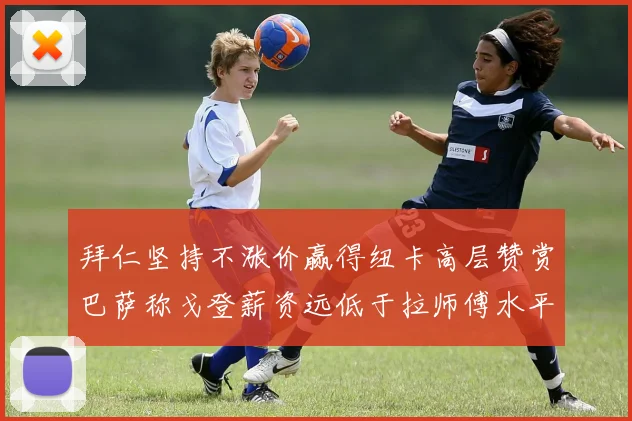 拜仁坚持不涨价赢得纽卡高层赞赏巴萨称戈登薪资远低于拉师傅水平
