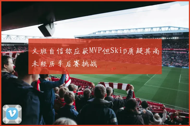 文班自信称应获MVP但Skip质疑其尚未经历季后赛挑战