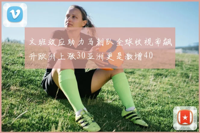 文班效应助力马刺队全球收视率飙升欧洲上涨30亚洲更是激增40