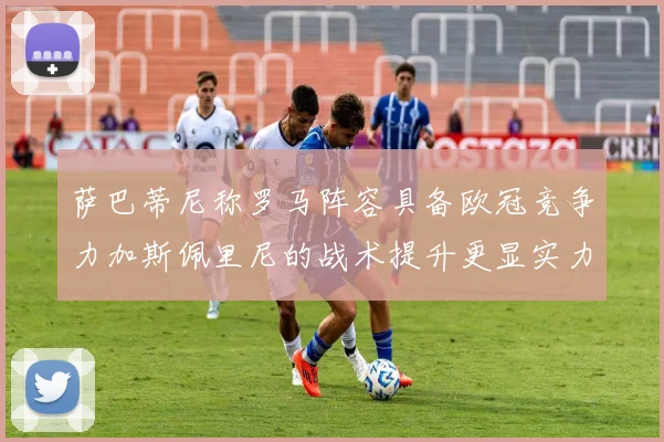 萨巴蒂尼称罗马阵容具备欧冠竞争力加斯佩里尼的战术提升更显实力