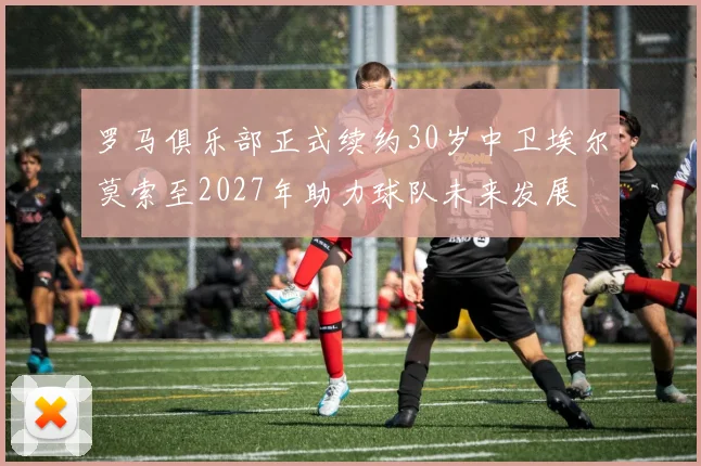罗马俱乐部正式续约30岁中卫埃尔莫索至2027年助力球队未来发展