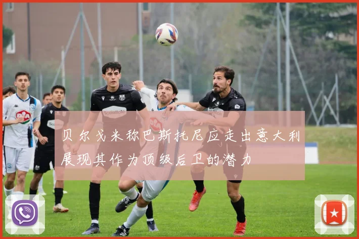 贝尔戈米称巴斯托尼应走出意大利展现其作为顶级后卫的潜力