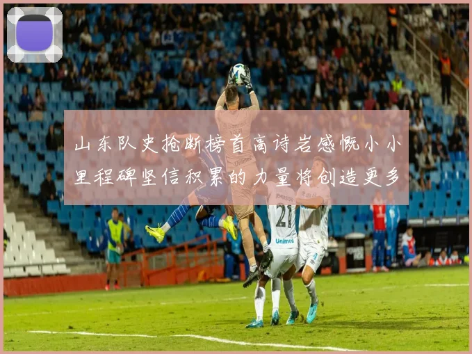 山东队史抢断榜首高诗岩感慨小小里程碑坚信积累的力量将创造更多辉煌
