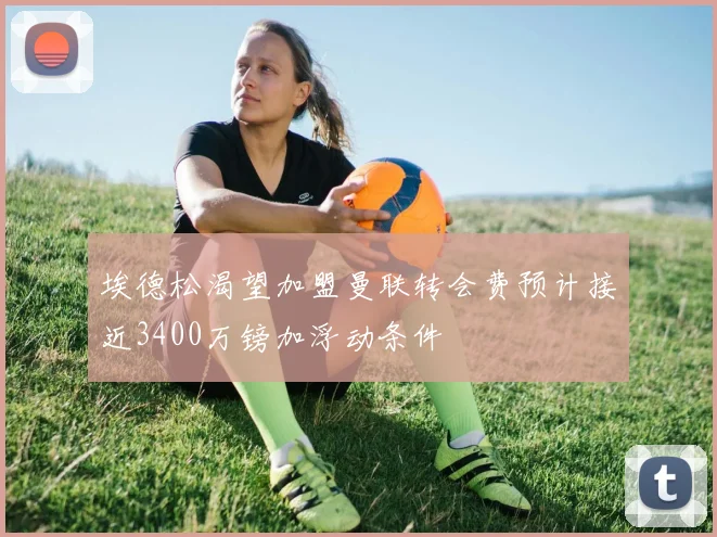 埃德松渴望加盟曼联转会费预计接近3400万镑加浮动条件