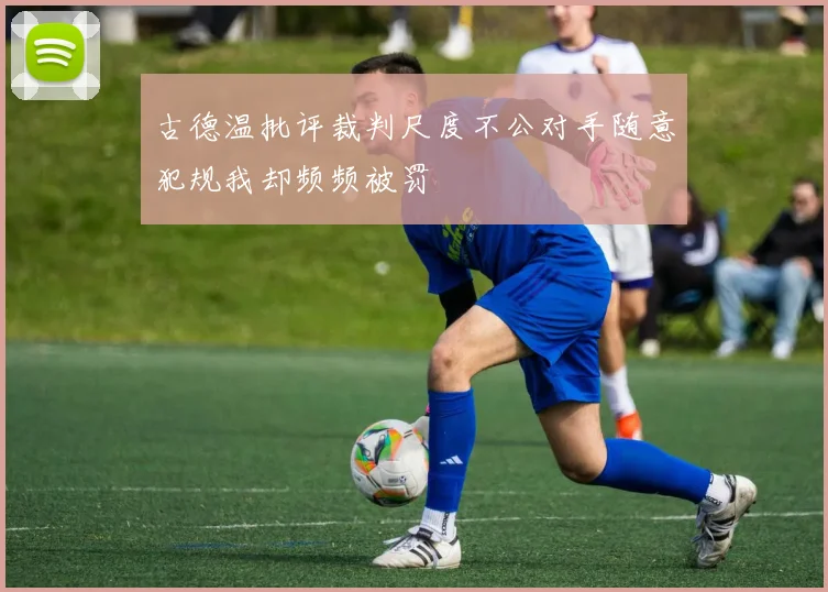 古德温批评裁判尺度不公对手随意犯规我却频频被罚