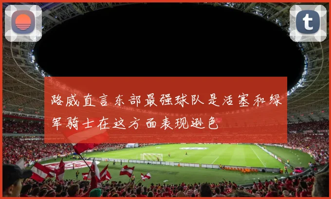 路威直言东部最强球队是活塞和绿军骑士在这方面表现逊色