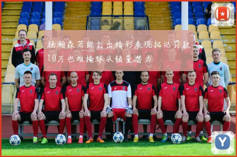 杨瀚森若能打出精彩表现拓记罚款10万也难掩球衣销量潜力